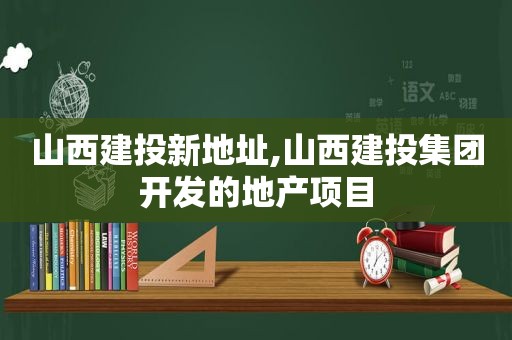 山西建投新地址,山西建投集团开发的地产项目