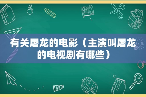 有关屠龙的电影（主演叫屠龙的电视剧有哪些）