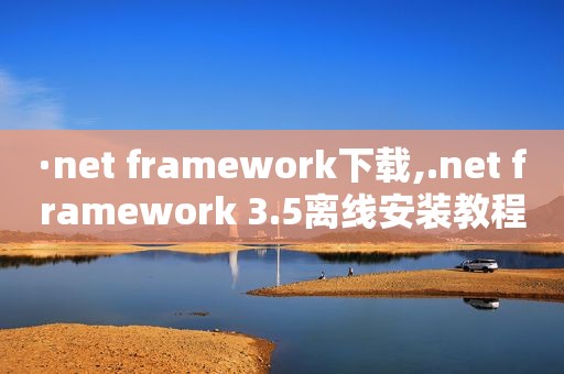 ·net framework下载,.net framework 3.5离线安装教程