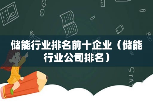 储能行业排名前十企业（储能行业公司排名）