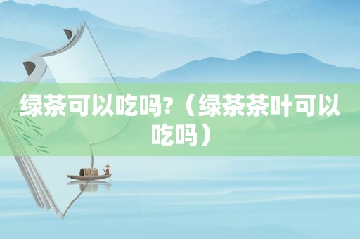 绿茶可以吃吗?（绿茶茶叶可以吃吗）