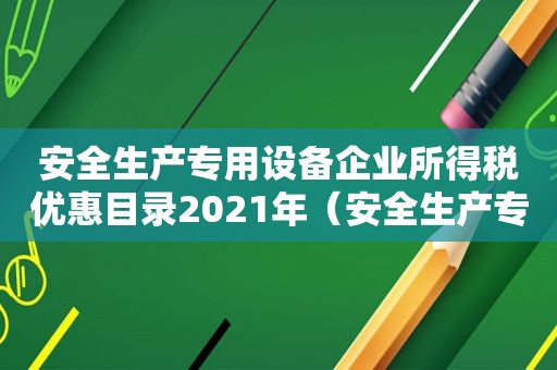 安全生产专用设备企业所得税优惠目录2021年（安全生产专用设备企业所得税优惠计入收入）