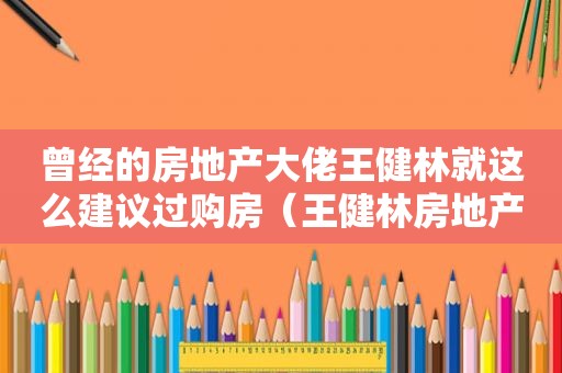 曾经的房地产大佬王健林就这么建议过购房（王健林房地产叫什么）