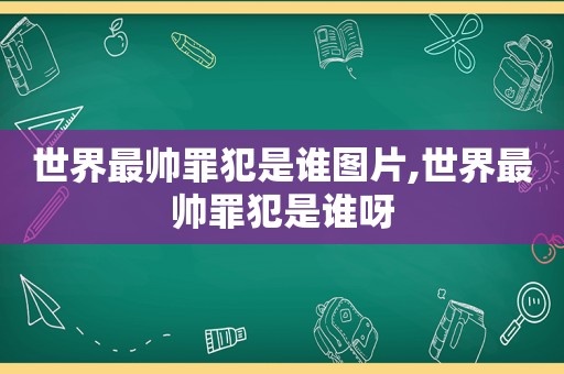 世界最帅罪犯是谁图片,世界最帅罪犯是谁呀