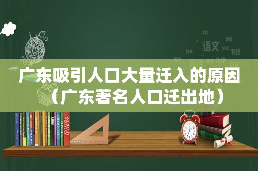 广东吸引人口大量迁入的原因（广东著名人口迁出地）