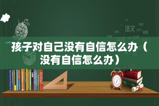 孩子对自己没有自信怎么办（没有自信怎么办）