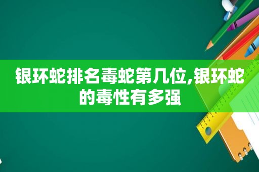 银环蛇排名毒蛇第几位,银环蛇的毒性有多强