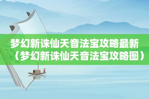 梦幻新诛仙天音法宝攻略最新（梦幻新诛仙天音法宝攻略图）