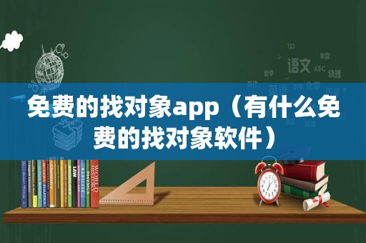 免费的找对象app（有什么免费的找对象软件）