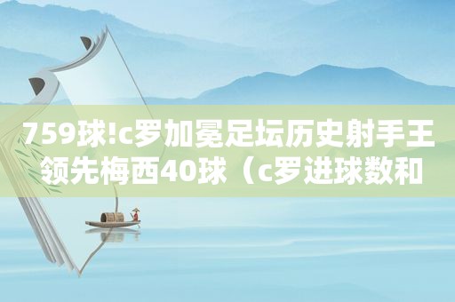 759球!c罗加冕足坛历史射手王 领先梅西40球（c罗进球数和梅西）