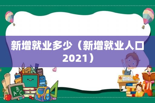 新增就业多少（新增就业人口2021）