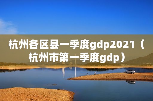 杭州各区县一季度gdp2021（杭州市第一季度gdp）