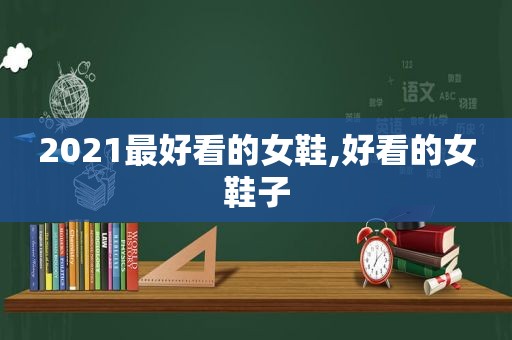 2021最好看的女鞋,好看的女鞋子