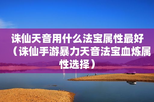 诛仙天音用什么法宝属性最好（诛仙手游暴力天音法宝血炼属性选择）