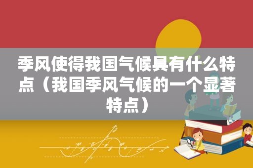 季风使得我国气候具有什么特点（我国季风气候的一个显著特点）