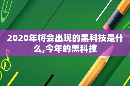 2020年将会出现的黑科技是什么,今年的黑科技