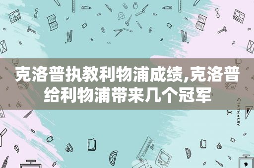 克洛普执教利物浦成绩,克洛普给利物浦带来几个冠军