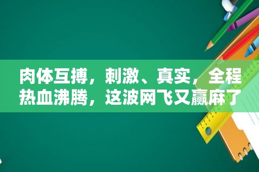 肉体互搏， *** 、真实，全程热血沸腾，这波网飞又赢麻了！