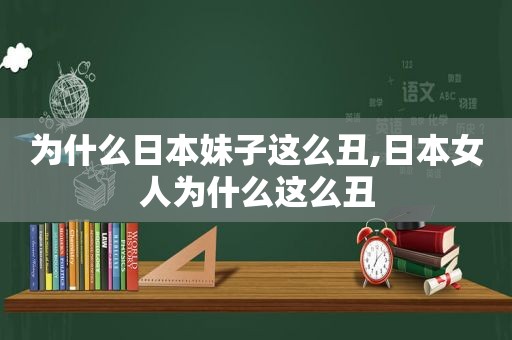 为什么日本妹子这么丑,日本女人为什么这么丑