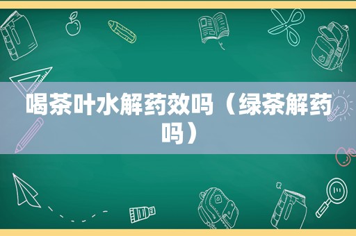 喝茶叶水解药效吗（绿茶解药吗）