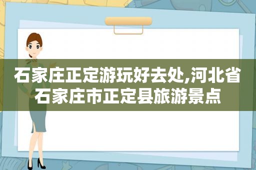 石家庄正定游玩好去处,河北省石家庄市正定县旅游景点