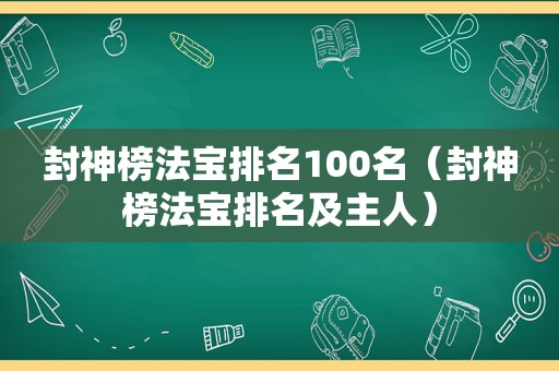 封神榜法宝排名100名（封神榜法宝排名及主人）