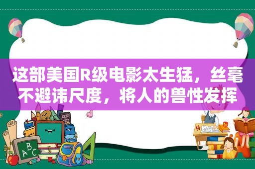 这部美国R级电影太生猛，丝毫不避讳尺度，将人的 *** 发挥到极致