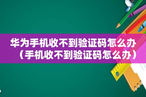 华为手机收不到验证码怎么办（手机收不到验证码怎么办）