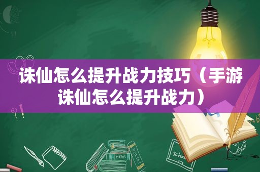 诛仙怎么提升战力技巧（手游诛仙怎么提升战力）