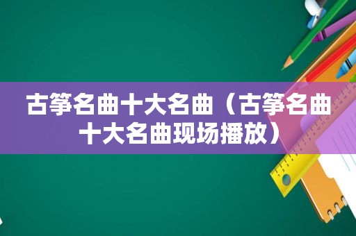 古筝名曲十大名曲（古筝名曲十大名曲现场播放）