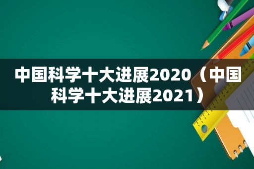 中国科学十大进展2020（中国科学十大进展2021）