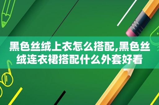 黑色丝绒上衣怎么搭配,黑色丝绒连衣裙搭配什么外套好看