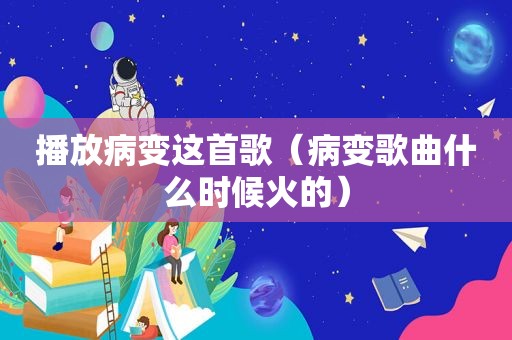 播放病变这首歌（病变歌曲什么时候火的）  第1张