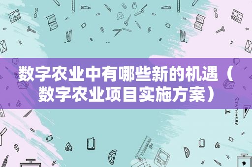 数字农业中有哪些新的机遇（数字农业项目实施方案）