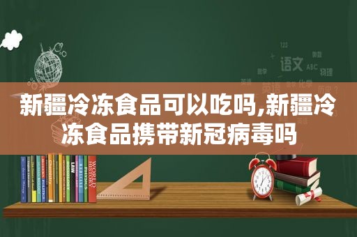 新疆冷冻食品可以吃吗,新疆冷冻食品携带新冠病毒吗