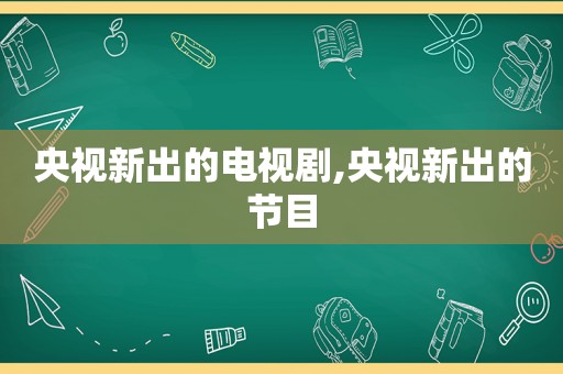 央视新出的电视剧,央视新出的节目