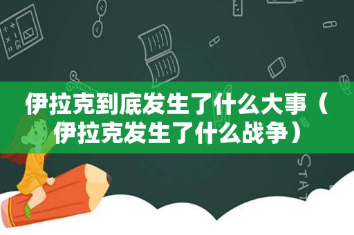 伊拉克到底发生了什么大事（伊拉克发生了什么战争）