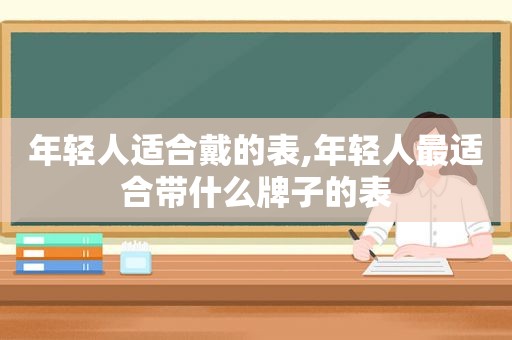 年轻人适合戴的表,年轻人最适合带什么牌子的表