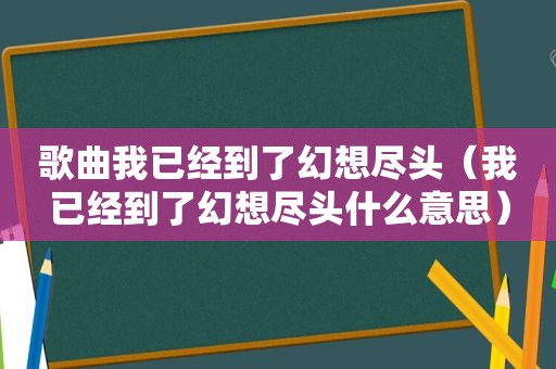 歌曲我已经到了幻想尽头（我已经到了幻想尽头什么意思）