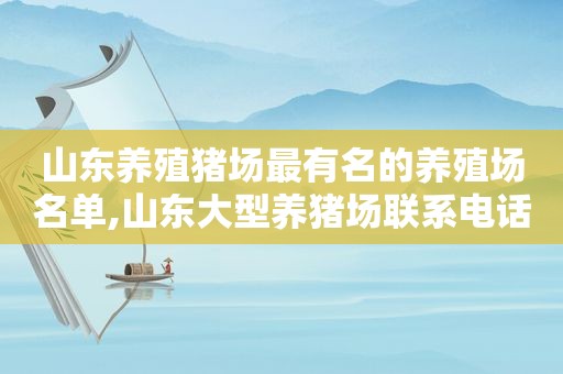 山东养殖猪场最有名的养殖场名单,山东大型养猪场联系电话