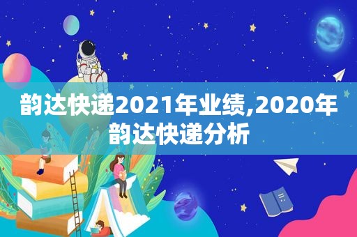 韵达快递2021年业绩,2020年韵达快递分析