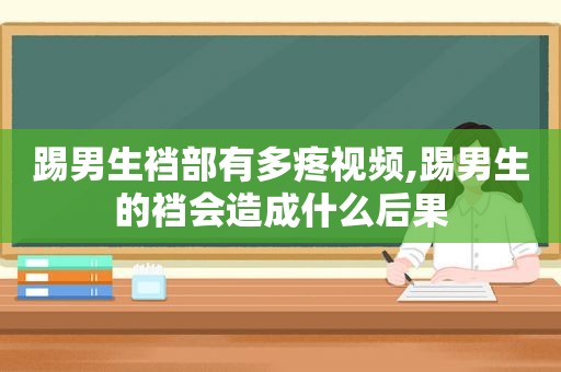 踢男生裆部有多疼视频,踢男生的裆会造成什么后果