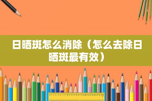 日晒斑怎么消除（怎么去除日晒斑最有效）