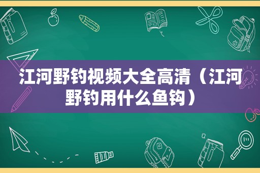 江河野钓视频大全高清（江河野钓用什么鱼钩）