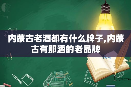 内蒙古老酒都有什么牌子,内蒙古有那酒的老品牌