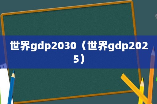 世界gdp2030（世界gdp2025）