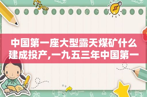 中国第一座大型露天煤矿什么建成投产,一九五三年中国第一座大型露天煤矿