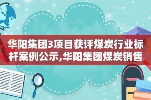 华阳集团3项目获评煤炭行业标杆案例公示,华阳集团煤炭销售公司