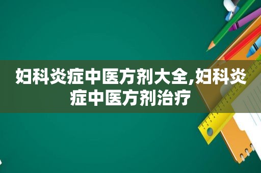 妇科炎症中医方剂大全,妇科炎症中医方剂治疗