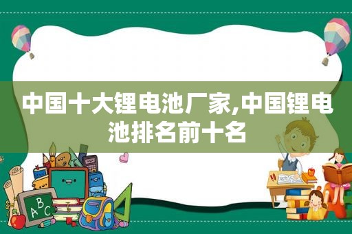 中国十大锂电池厂家,中国锂电池排名前十名